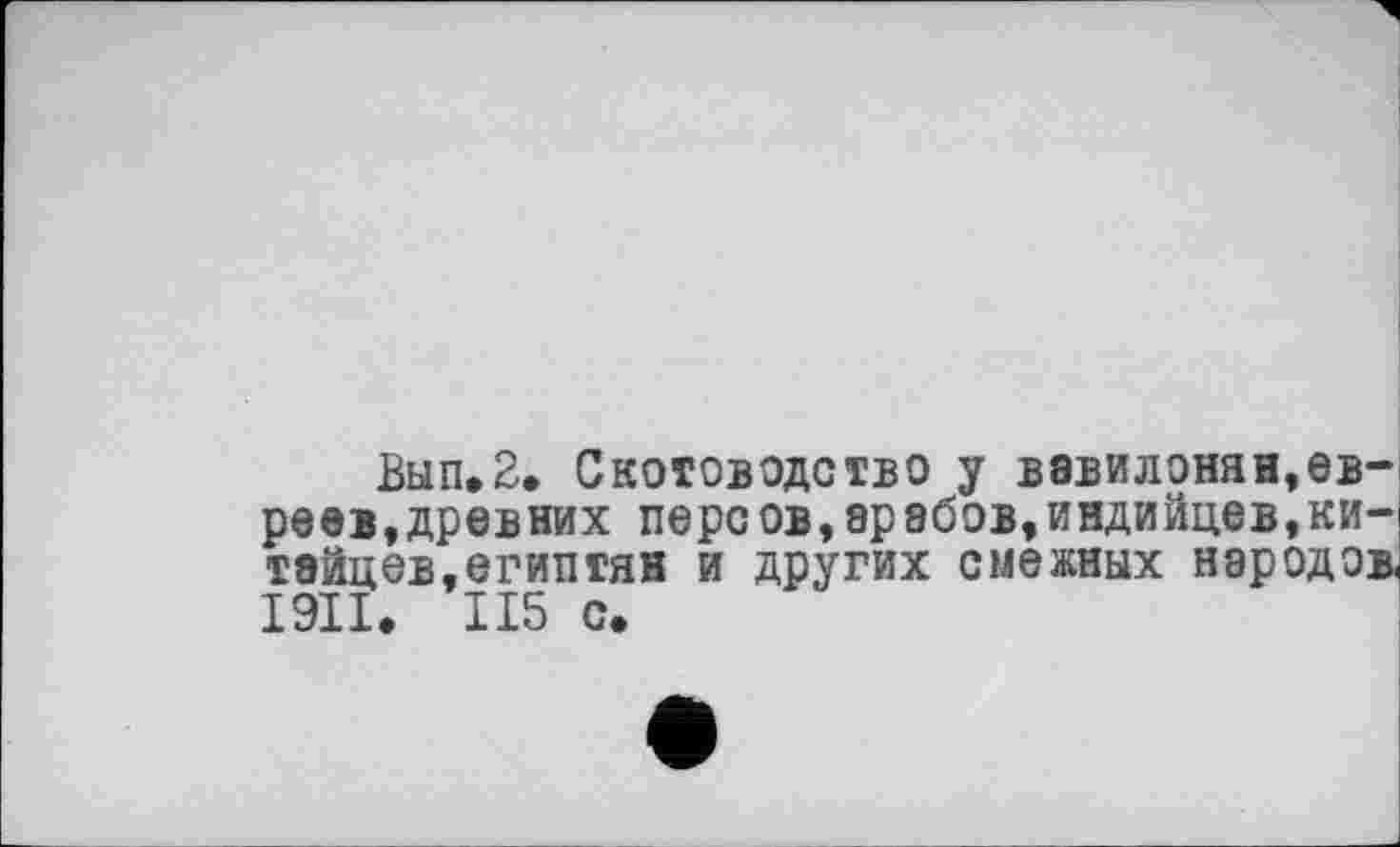 ﻿Вып,2. Скотоводство у вавилонян,евреев, древних персов,арабов,индийцев,китайцев,египтян и других смежных народов. I9II* 115 с.